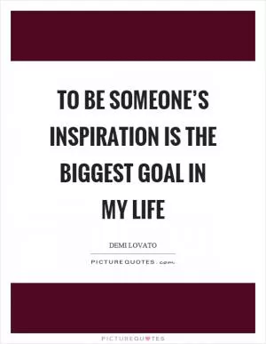 To be someone’s inspiration is the biggest goal in my life Picture Quote #1