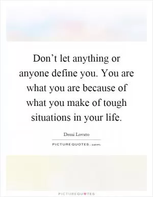 Don’t let anything or anyone define you. You are what you are because of what you make of tough situations in your life Picture Quote #1
