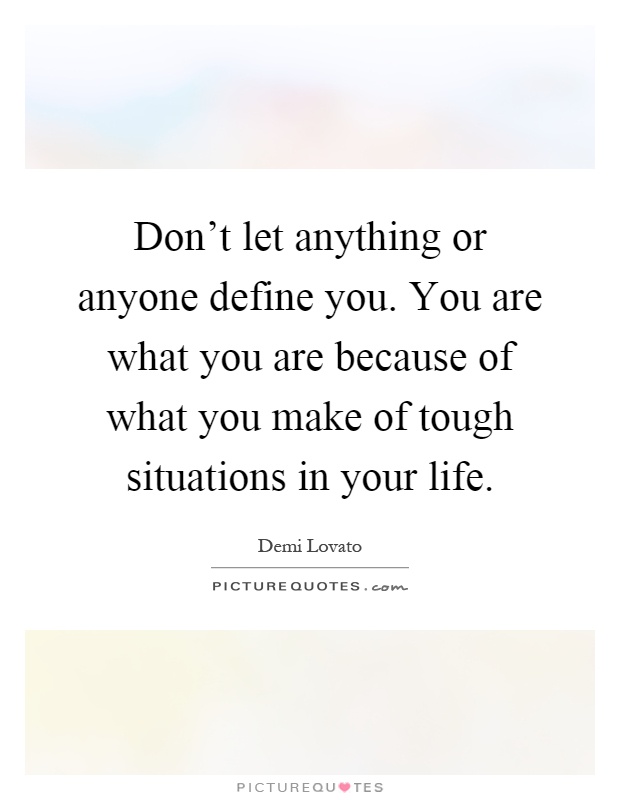 Don't let anything or anyone define you. You are what you are because of what you make of tough situations in your life Picture Quote #1
