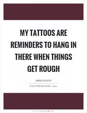 My tattoos are reminders to hang in there when things get rough Picture Quote #1