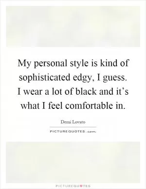My personal style is kind of sophisticated edgy, I guess. I wear a lot of black and it’s what I feel comfortable in Picture Quote #1