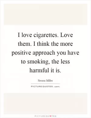 I love cigarettes. Love them. I think the more positive approach you have to smoking, the less harmful it is Picture Quote #1