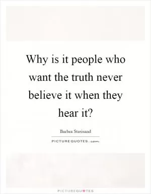 Why is it people who want the truth never believe it when they hear it? Picture Quote #1