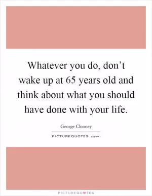 Whatever you do, don’t wake up at 65 years old and think about what you should have done with your life Picture Quote #1