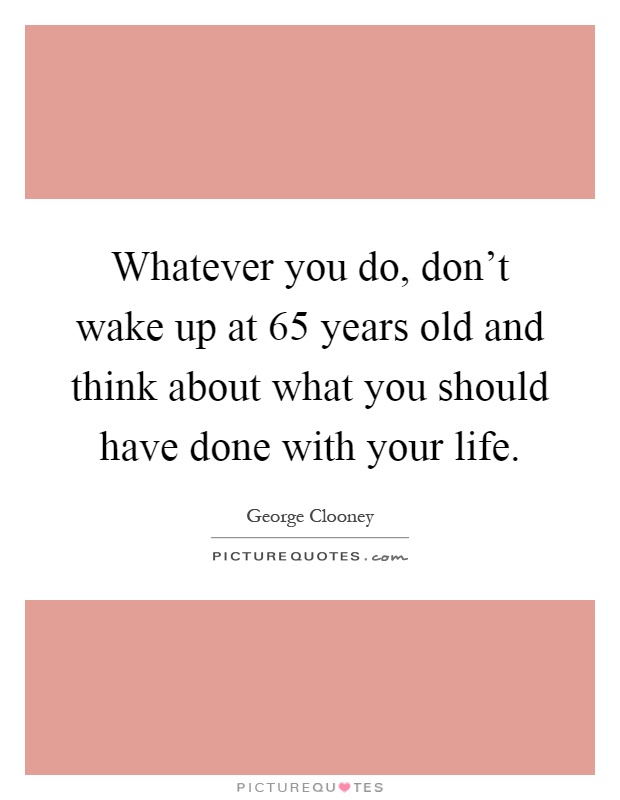 Whatever you do, don't wake up at 65 years old and think about what you should have done with your life Picture Quote #1