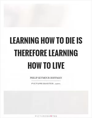 Learning how to die is therefore learning how to live Picture Quote #1