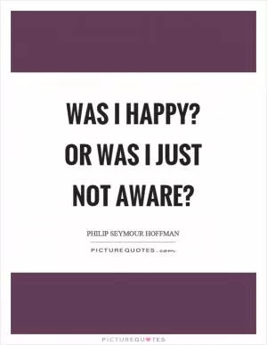 Was I happy? Or was I just not aware? Picture Quote #1
