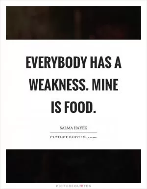 Everybody has a weakness. Mine is food Picture Quote #1