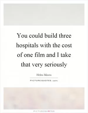 You could build three hospitals with the cost of one film and I take that very seriously Picture Quote #1