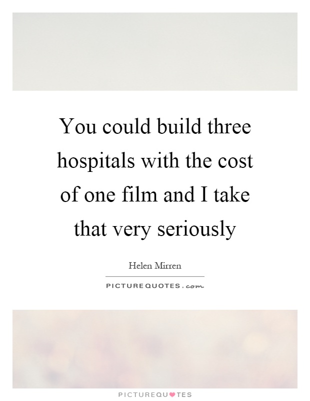 You could build three hospitals with the cost of one film and I take that very seriously Picture Quote #1
