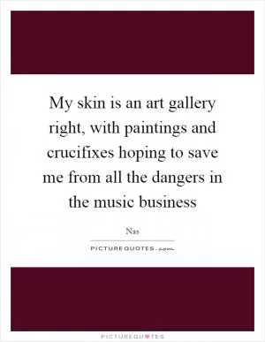 My skin is an art gallery right, with paintings and crucifixes hoping to save me from all the dangers in the music business Picture Quote #1