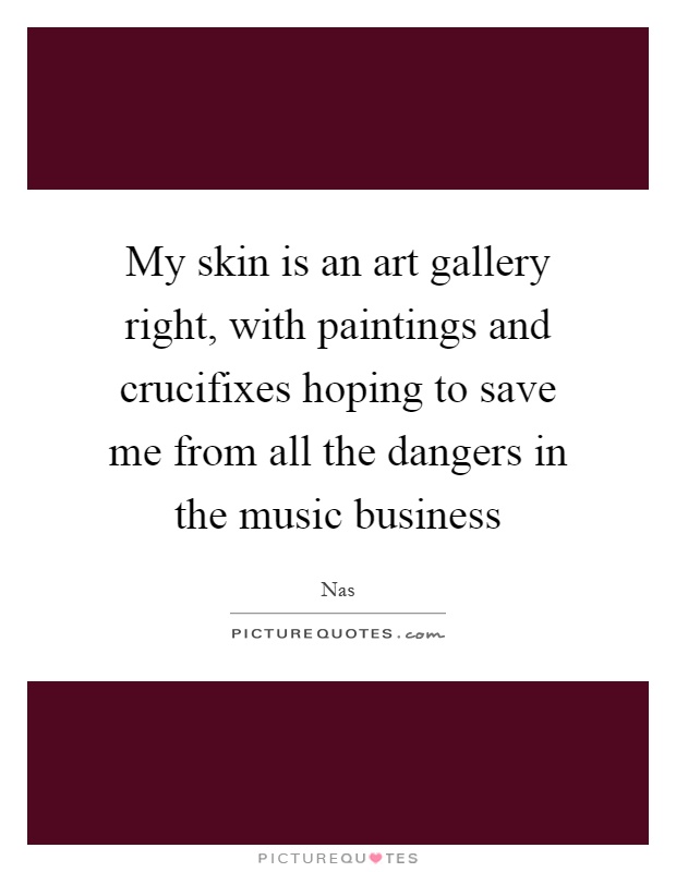 My skin is an art gallery right, with paintings and crucifixes hoping to save me from all the dangers in the music business Picture Quote #1