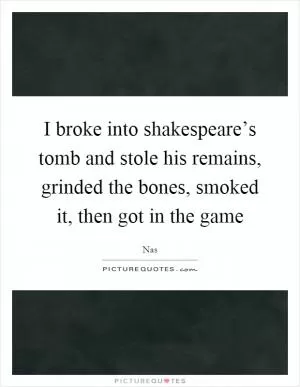 I broke into shakespeare’s tomb and stole his remains, grinded the bones, smoked it, then got in the game Picture Quote #1