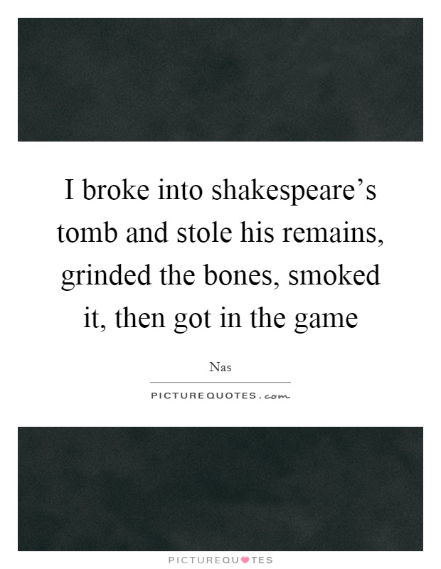 I broke into shakespeare's tomb and stole his remains, grinded the bones, smoked it, then got in the game Picture Quote #1