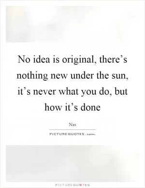 No idea is original, there’s nothing new under the sun, it’s never what you do, but how it’s done Picture Quote #1