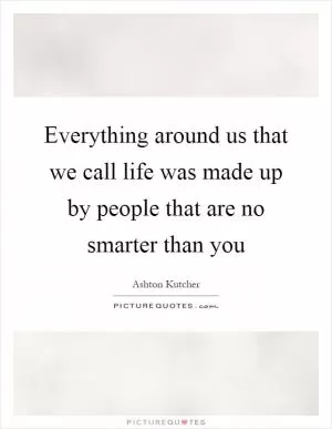 Everything around us that we call life was made up by people that are no smarter than you Picture Quote #1