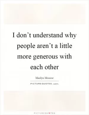 I don’t understand why people aren’t a little more generous with each other Picture Quote #1