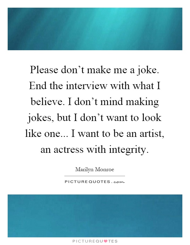 Please don't make me a joke. End the interview with what I believe. I don't mind making jokes, but I don't want to look like one... I want to be an artist, an actress with integrity Picture Quote #1
