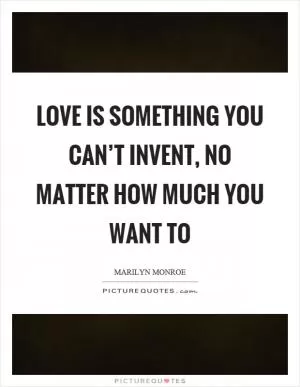 Love is something you can’t invent, no matter how much you want to Picture Quote #1