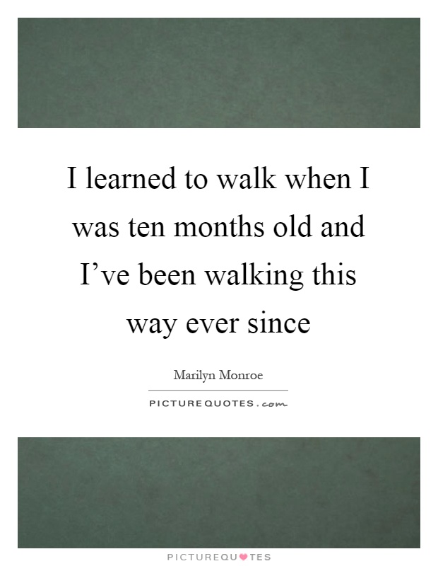 I learned to walk when I was ten months old and I've been walking this way ever since Picture Quote #1