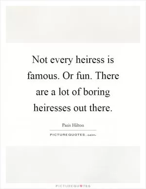 Not every heiress is famous. Or fun. There are a lot of boring heiresses out there Picture Quote #1