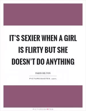 It’s sexier when a girl is flirty but she doesn’t do anything Picture Quote #1
