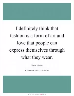 I definitely think that fashion is a form of art and love that people can express themselves through what they wear Picture Quote #1