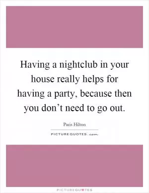 Having a nightclub in your house really helps for having a party, because then you don’t need to go out Picture Quote #1