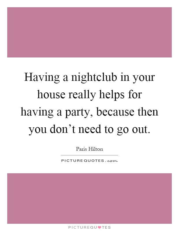 Having a nightclub in your house really helps for having a party, because then you don't need to go out Picture Quote #1