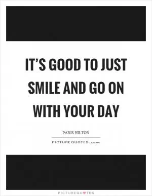 It’s good to just smile and go on with your day Picture Quote #1