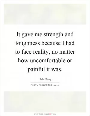 It gave me strength and toughness because I had to face reality, no matter how uncomfortable or painful it was Picture Quote #1