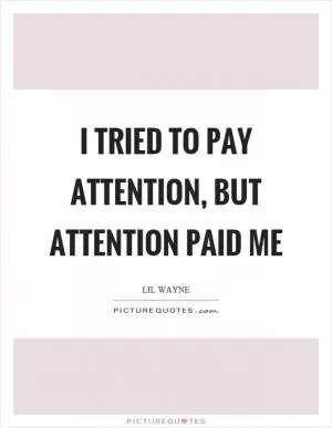 I tried to pay attention, but attention paid me Picture Quote #1