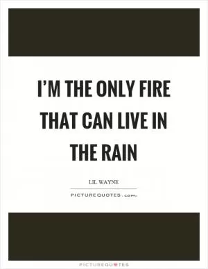 I’m the only fire that can live in the rain Picture Quote #1