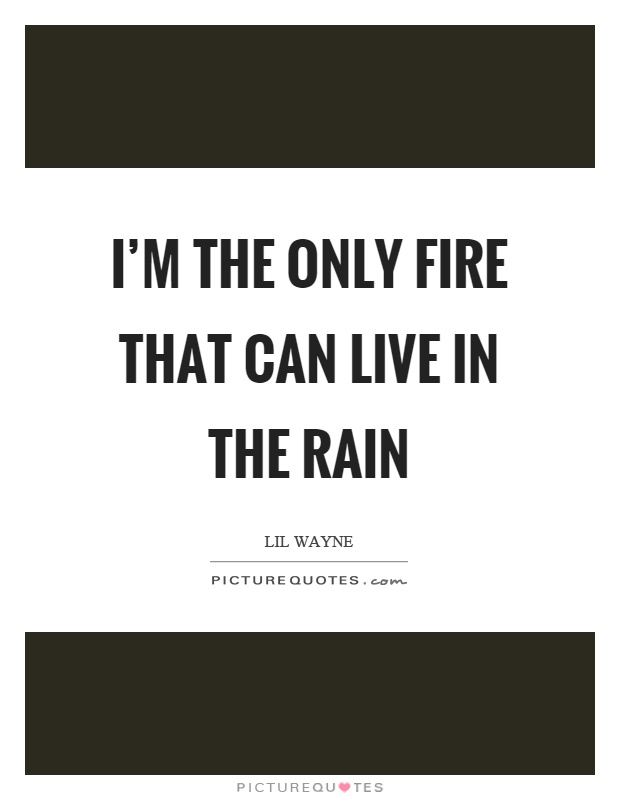 I'm the only fire that can live in the rain Picture Quote #1