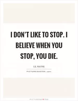 I don’t like to stop. I believe when you stop, you die Picture Quote #1