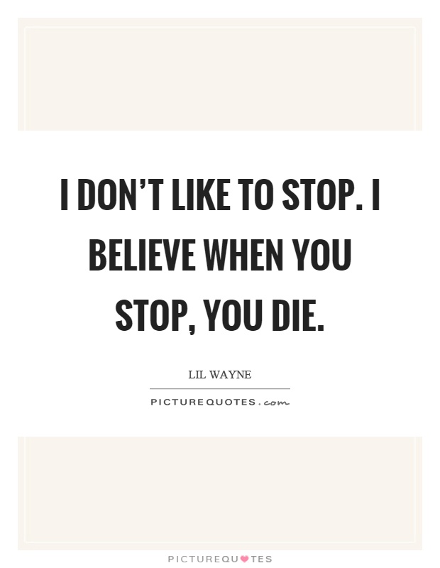 I don't like to stop. I believe when you stop, you die Picture Quote #1