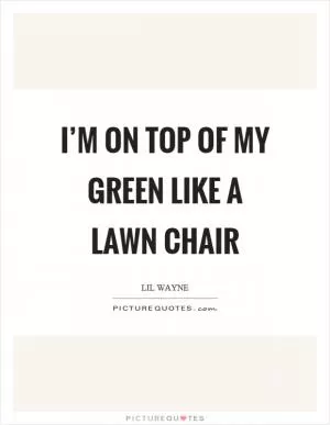 I’m on top of my green like a lawn chair Picture Quote #1