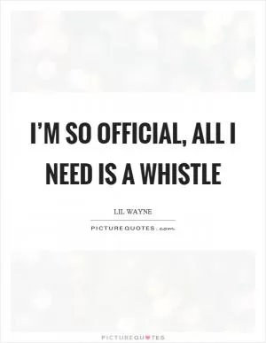 I’m so official, all I need is a whistle Picture Quote #1