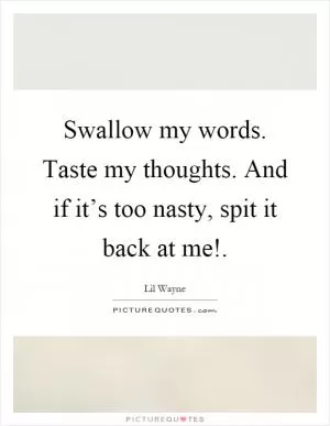Swallow my words. Taste my thoughts. And if it’s too nasty, spit it back at me! Picture Quote #1