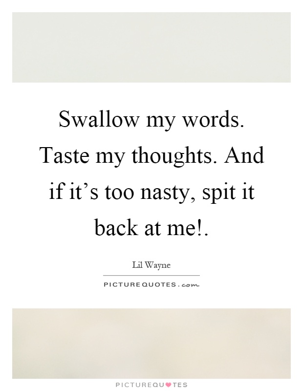 Swallow my words. Taste my thoughts. And if it's too nasty, spit it back at me! Picture Quote #1