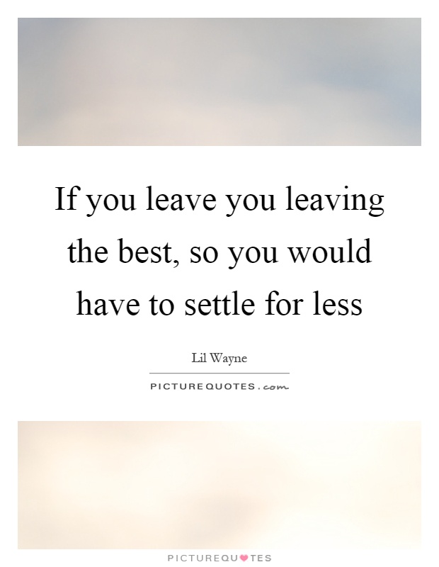If you leave you leaving the best, so you would have to settle for less Picture Quote #1