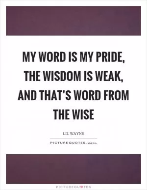 My word is my pride, the wisdom is weak, and that’s word from the wise Picture Quote #1