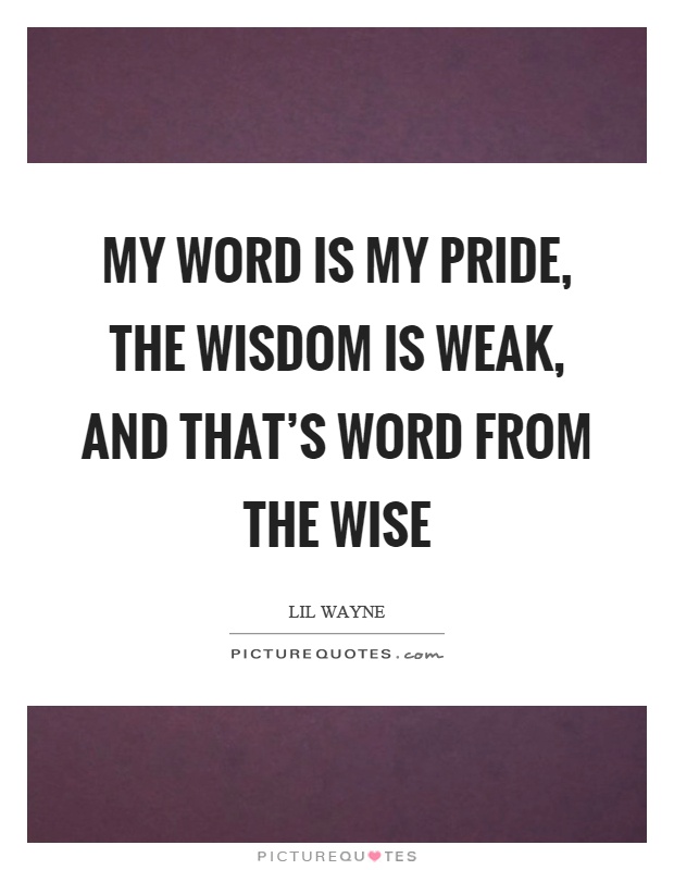 My word is my pride, the wisdom is weak, and that's word from the wise Picture Quote #1