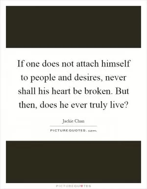 If one does not attach himself to people and desires, never shall his heart be broken. But then, does he ever truly live? Picture Quote #1
