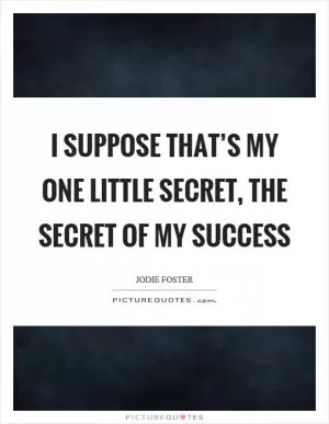 I suppose that’s my one little secret, the secret of my success Picture Quote #1