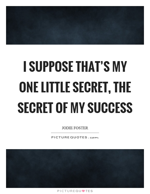 I suppose that's my one little secret, the secret of my success Picture Quote #1