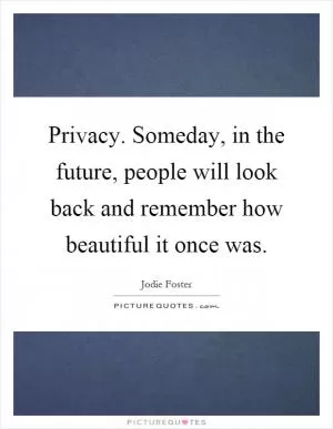 Privacy. Someday, in the future, people will look back and remember how beautiful it once was Picture Quote #1