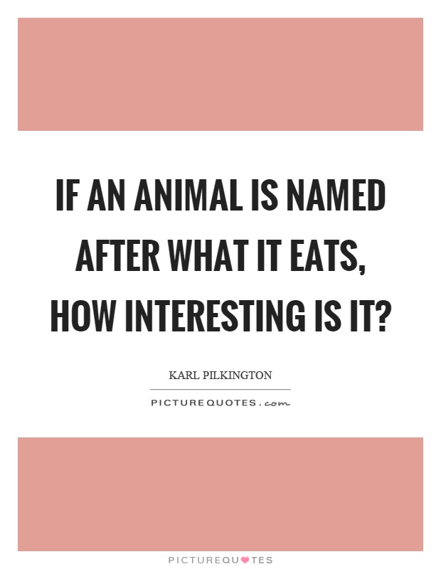 If an animal is named after what it eats, how interesting is it? Picture Quote #1