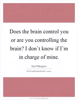 Does the brain control you or are you controlling the brain? I don’t know if I’m in charge of mine Picture Quote #1