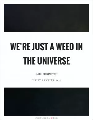 We’re just a weed in the universe Picture Quote #1